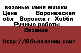 вязаные мини мишки  › Цена ­ 450 - Воронежская обл., Воронеж г. Хобби. Ручные работы » Вязание   